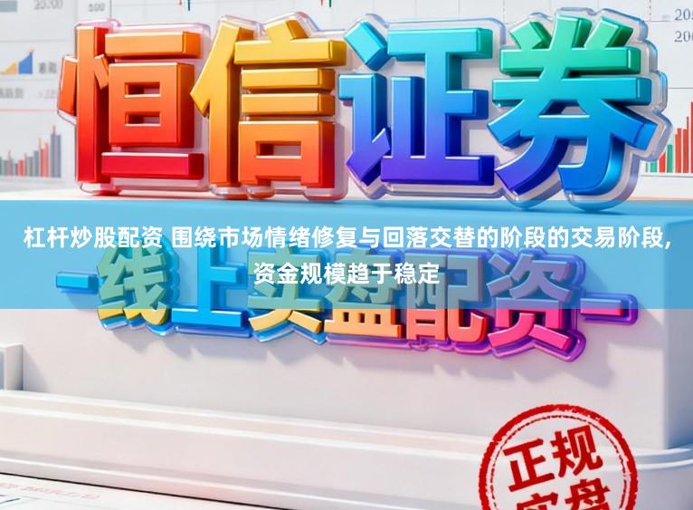 杠杆炒股配资 围绕市场情绪修复与回落交替的阶段的交易阶段,资金规模趋于稳定