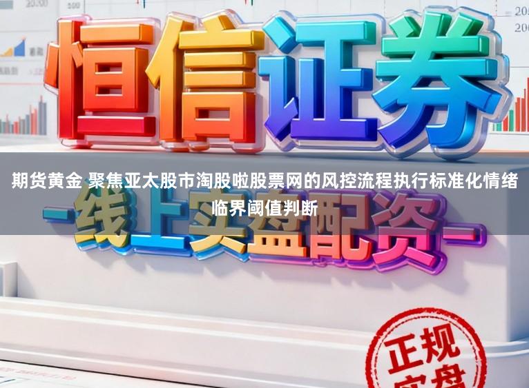 期货黄金 聚焦亚太股市淘股啦股票网的风控流程执行标准化情绪临界阈值判断
