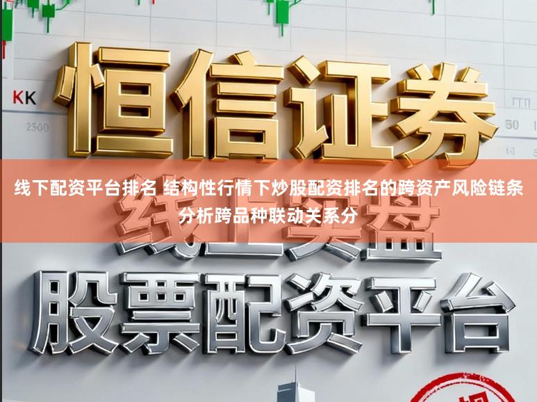 线下配资平台排名 结构性行情下炒股配资排名的跨资产风险链条分析跨品种联动关系分