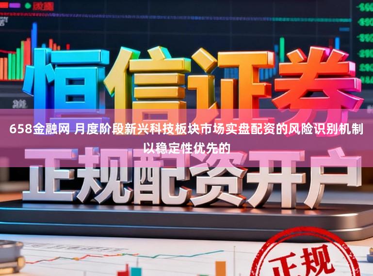 658金融网 月度阶段新兴科技板块市场实盘配资的风险识别机制以稳定性优先的