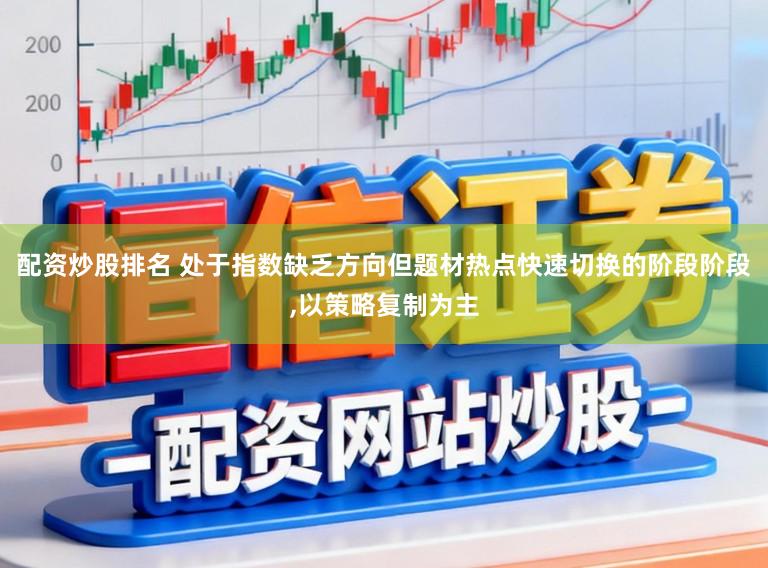 配资炒股排名 处于指数缺乏方向但题材热点快速切换的阶段阶段,以策略复制为主
