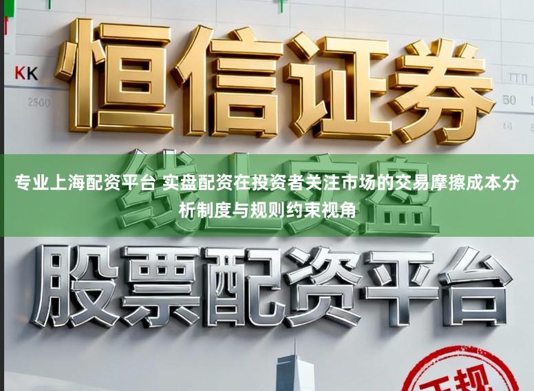 专业上海配资平台 实盘配资在投资者关注市场的交易摩擦成本分析制度与规则约束视角