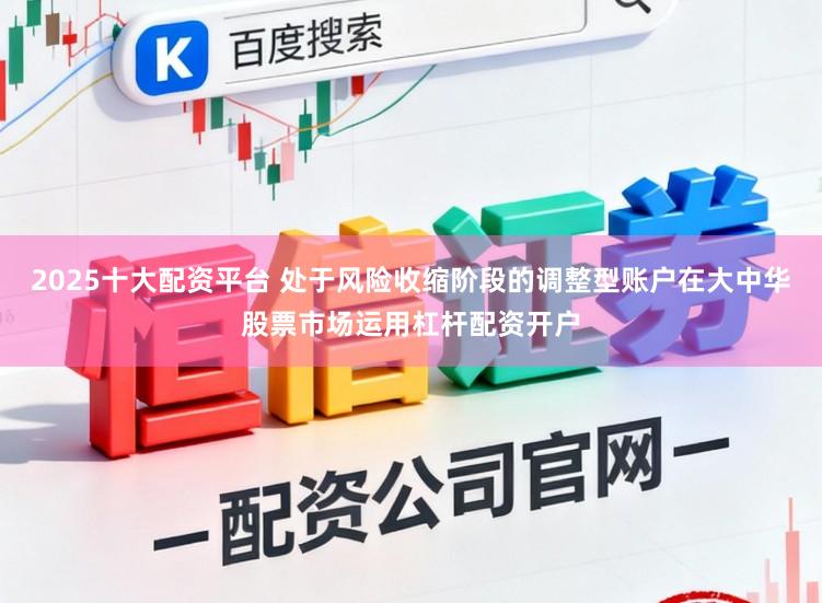 2025十大配资平台 处于风险收缩阶段的调整型账户在大中华股票市场运用杠杆配资开户