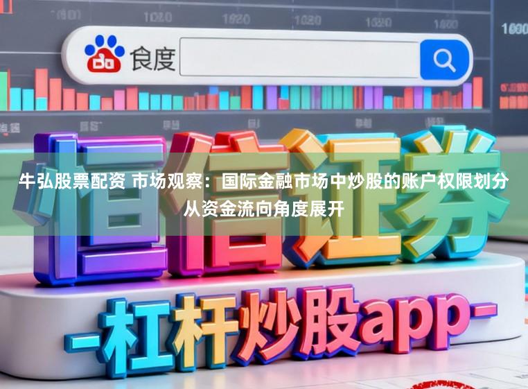 牛弘股票配资 市场观察：国际金融市场中炒股的账户权限划分从资金流向角度展开