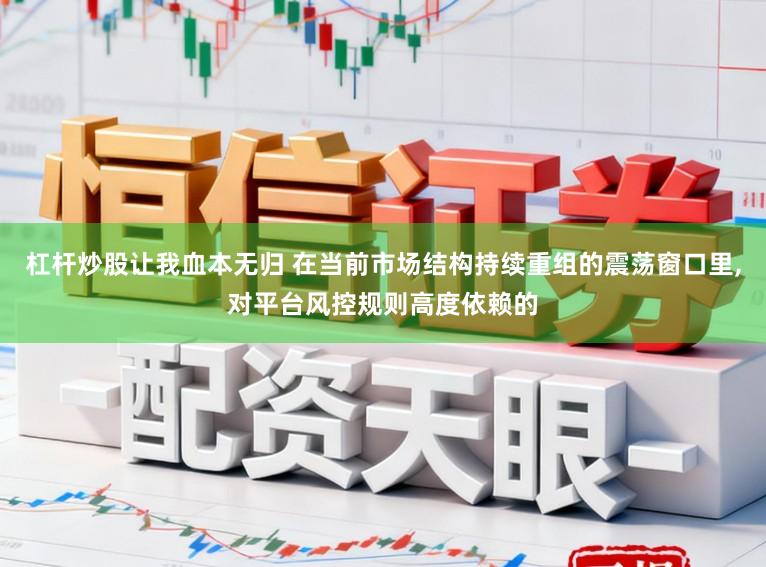 杠杆炒股让我血本无归 在当前市场结构持续重组的震荡窗口里,对平台风控规则高度依赖的
