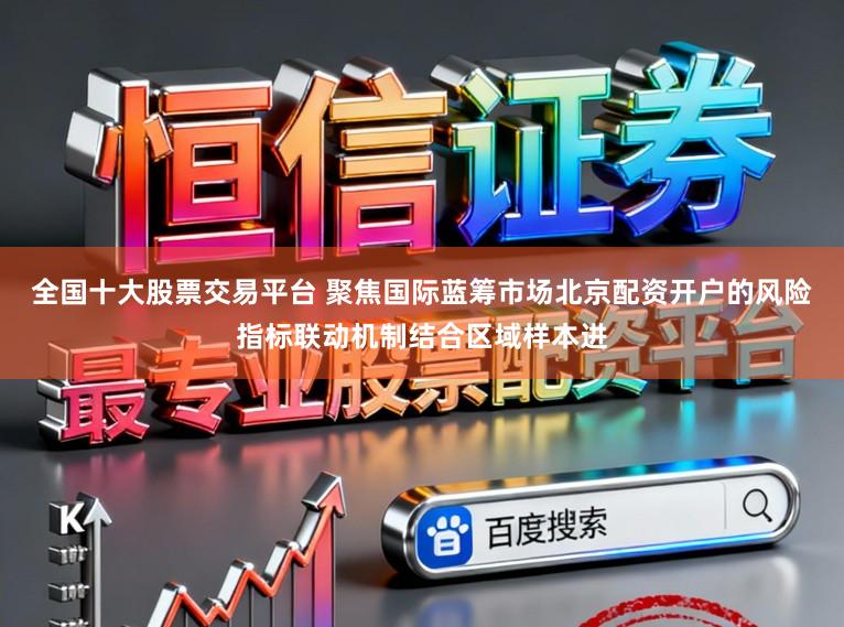 全国十大股票交易平台 聚焦国际蓝筹市场北京配资开户的风险指标联动机制结合区域样本进