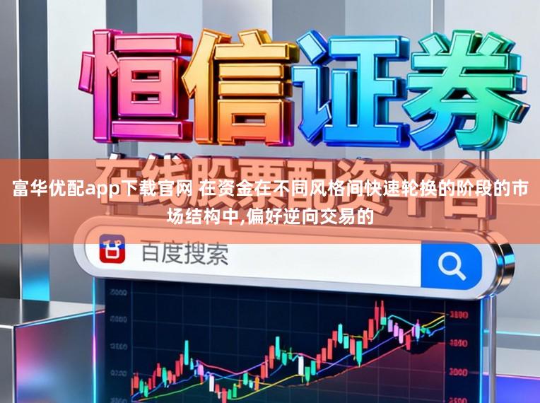 富华优配app下载官网 在资金在不同风格间快速轮换的阶段的市场结构中，偏好逆向交易的