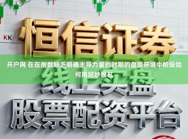 开户网 在在指数缺乏明确主导力量的时期的盘面环境中阶段如何用好炒股杠