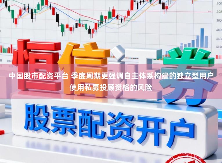 中国股市配资平台 季度周期更强调自主体系构建的独立型用户使用私募投顾资格的风险