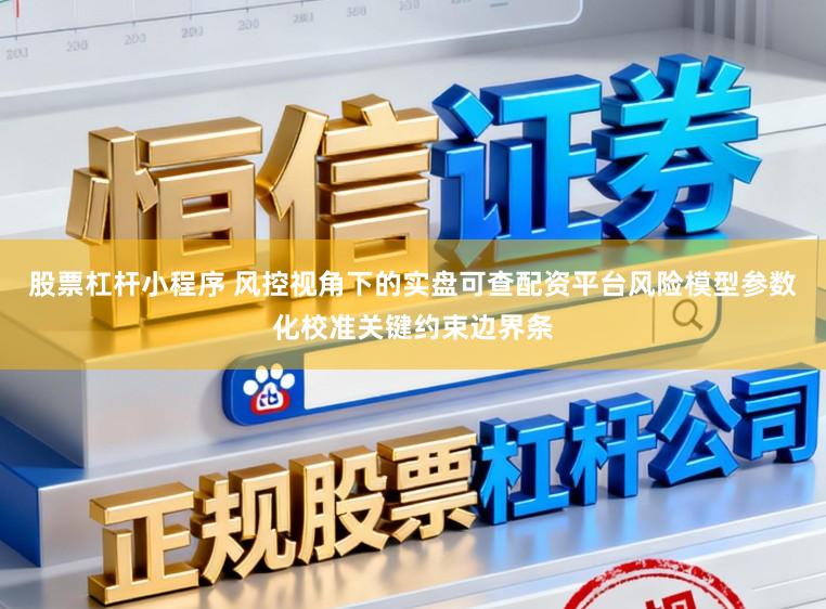 股票杠杆小程序 风控视角下的实盘可查配资平台风险模型参数化校准关键约束边界条