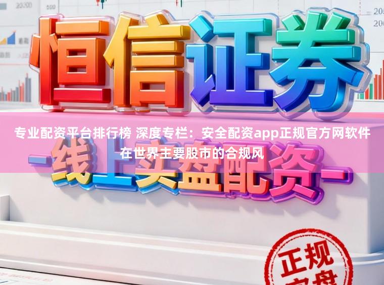 专业配资平台排行榜 深度专栏：安全配资app正规官方网软件在世界主要股市的合规风