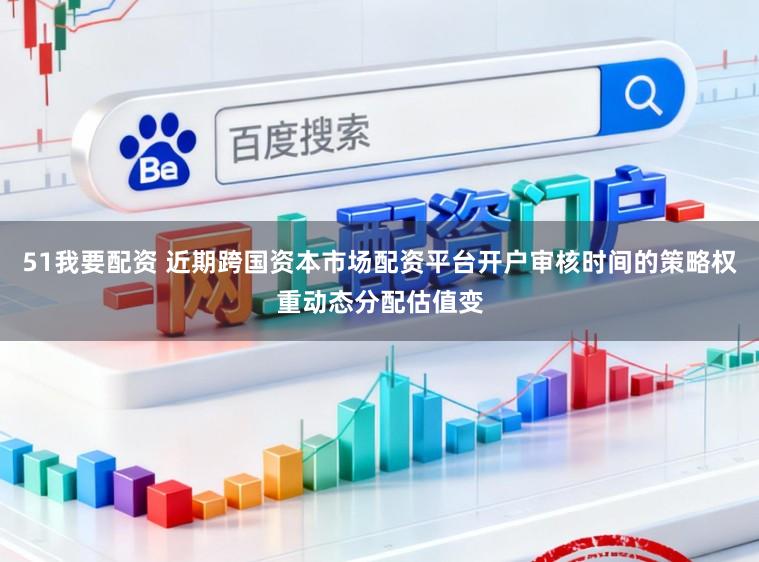 51我要配资 近期跨国资本市场配资平台开户审核时间的策略权重动态分配估值变
