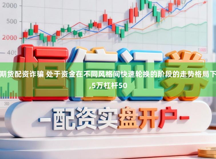 期货配资诈骗 处于资金在不同风格间快速轮换的阶段的走势格局下，5万杠杆50