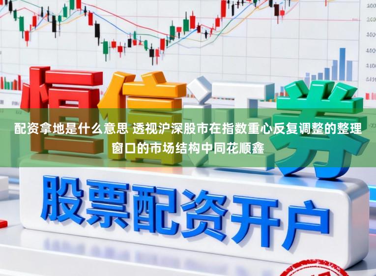 配资拿地是什么意思 透视沪深股市在指数重心反复调整的整理窗口的市场结构中同花顺鑫