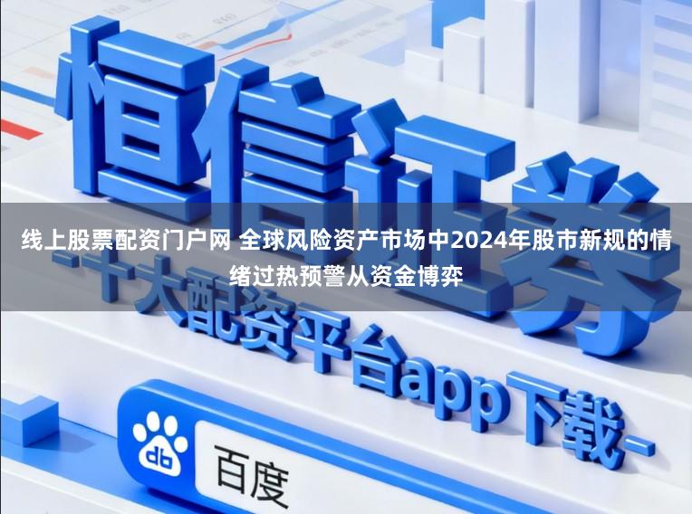 线上股票配资门户网 全球风险资产市场中2024年股市新规的情绪过热预警从资金博弈