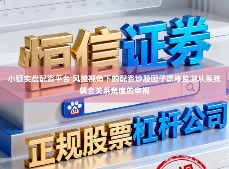 小额实盘配资平台 风控视角下的配资炒股因子漂移监测从系统耦合关系角度的审视