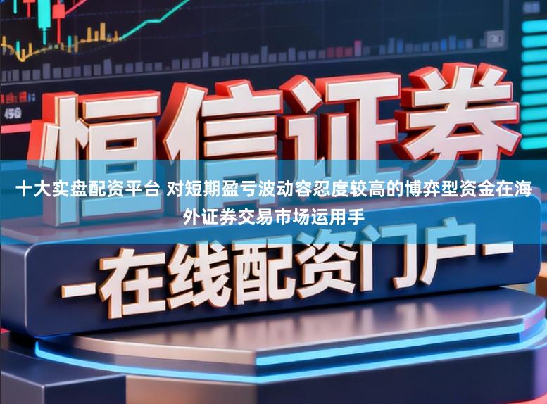 十大实盘配资平台 对短期盈亏波动容忍度较高的博弈型资金在海外证券交易市场运用手