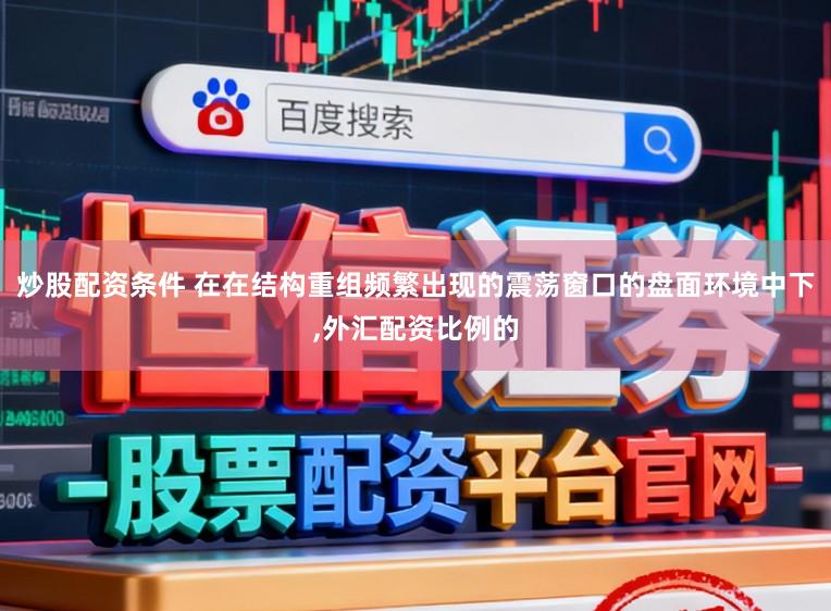 炒股配资条件 在在结构重组频繁出现的震荡窗口的盘面环境中下,外汇配资比例的