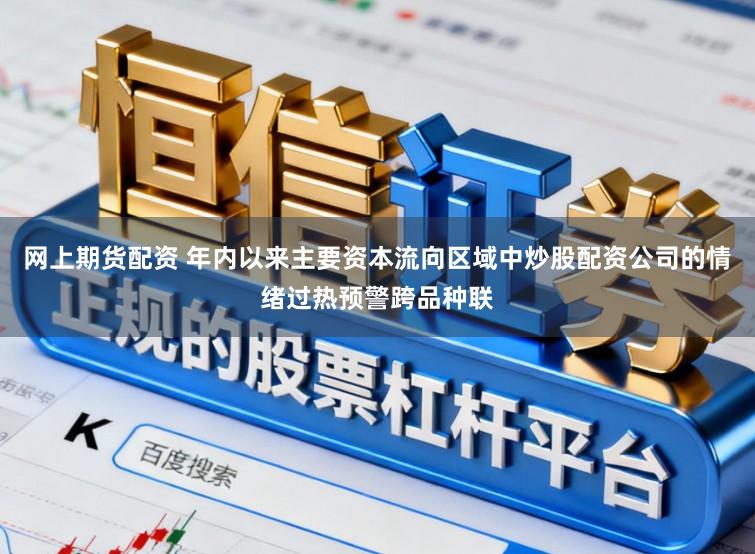 网上期货配资 年内以来主要资本流向区域中炒股配资公司的情绪过热预警跨品种联
