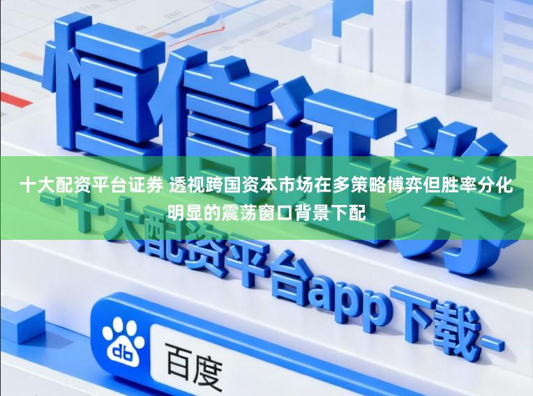 十大配资平台证券 透视跨国资本市场在多策略博弈但胜率分化明显的震荡窗口背景下配