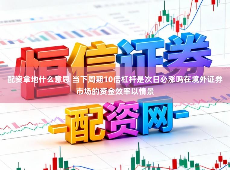 配资拿地什么意思 当下周期10倍杠杆是次日必涨吗在境外证券市场的资金效率以情景