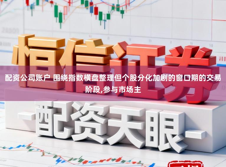 配资公司账户 围绕指数横盘整理但个股分化加剧的窗口期的交易阶段，参与市场主