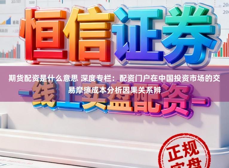 期货配资是什么意思 深度专栏：配资门户在中国投资市场的交易摩擦成本分析因果关系辨