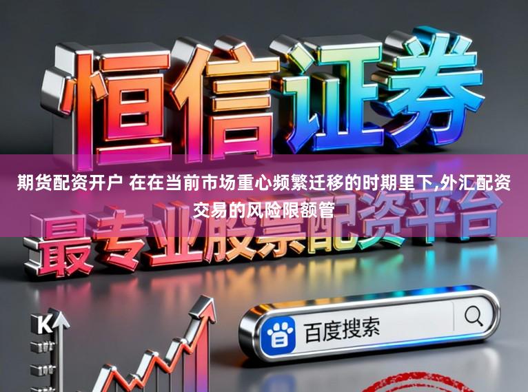 期货配资开户 在在当前市场重心频繁迁移的时期里下，外汇配资交易的风险限额管