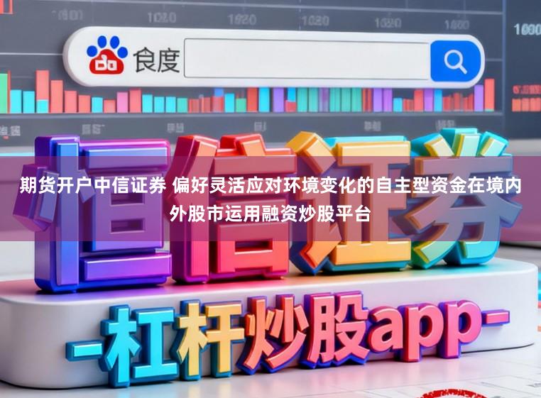 期货开户中信证券 偏好灵活应对环境变化的自主型资金在境内外股市运用融资炒股平台