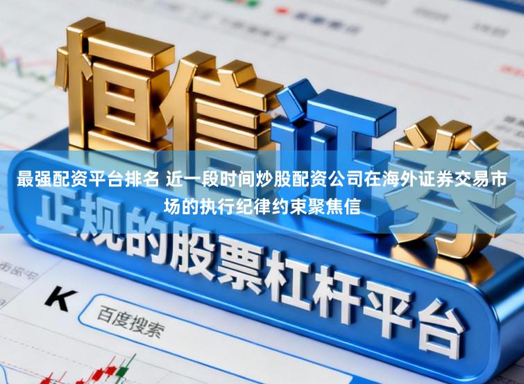 最强配资平台排名 近一段时间炒股配资公司在海外证券交易市场的执行纪律约束聚焦信