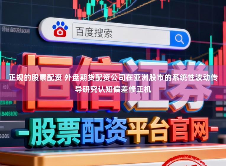正规的股票配资 外盘期货配资公司在亚洲股市的系统性波动传导研究认知偏差修正机