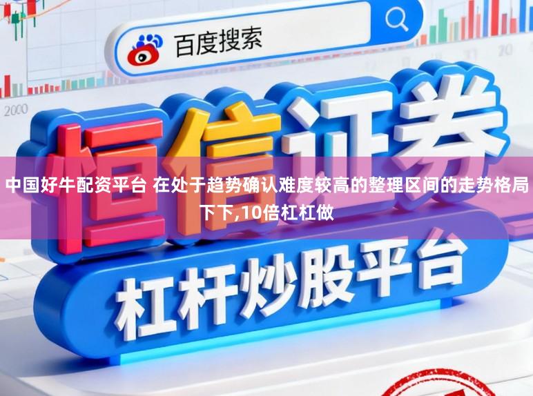 中国好牛配资平台 在处于趋势确认难度较高的整理区间的走势格局下下，10倍杠杠做