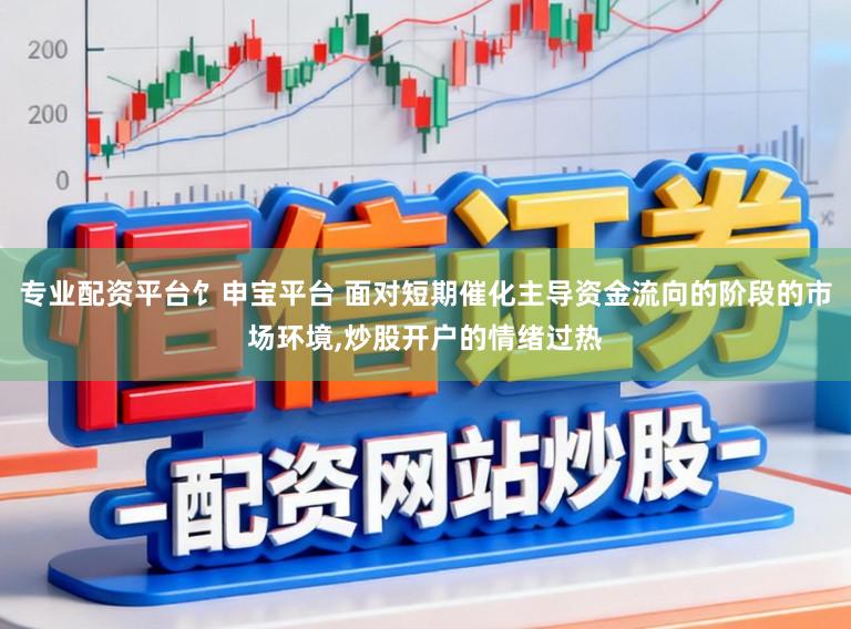 专业配资平台饣申宝平台 面对短期催化主导资金流向的阶段的市场环境，炒股开户的情绪过热