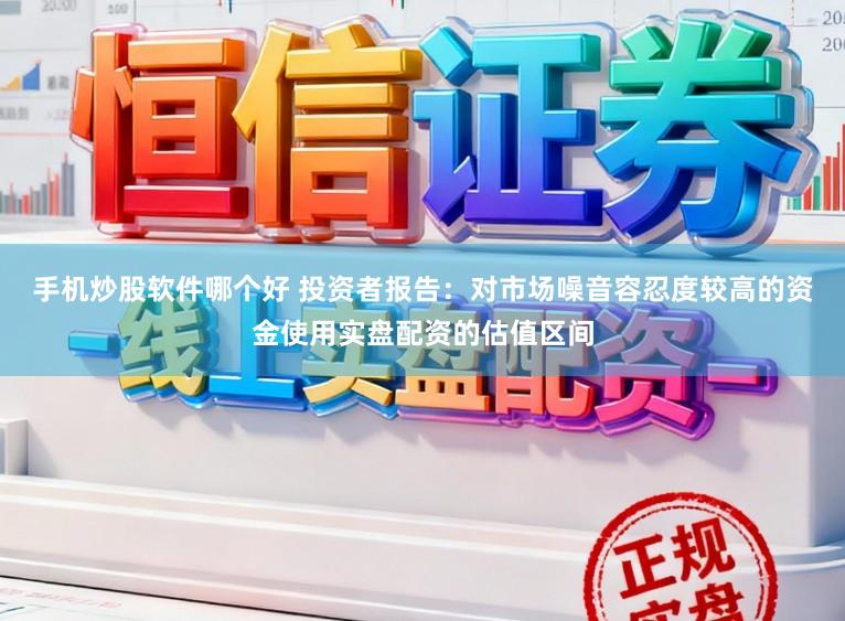 手机炒股软件哪个好 投资者报告:对市场噪音容忍度较高的资金使用实盘配资的估值区间