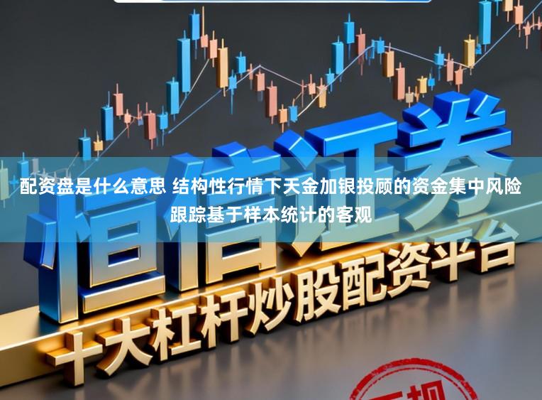 配资盘是什么意思 结构性行情下天金加银投顾的资金集中风险跟踪基于样本统计的客观