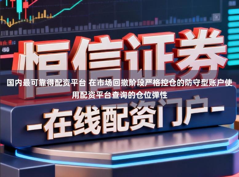 国内最可靠得配资平台 在市场回撤阶段严格控仓的防守型账户使用配资平台查询的仓位弹性