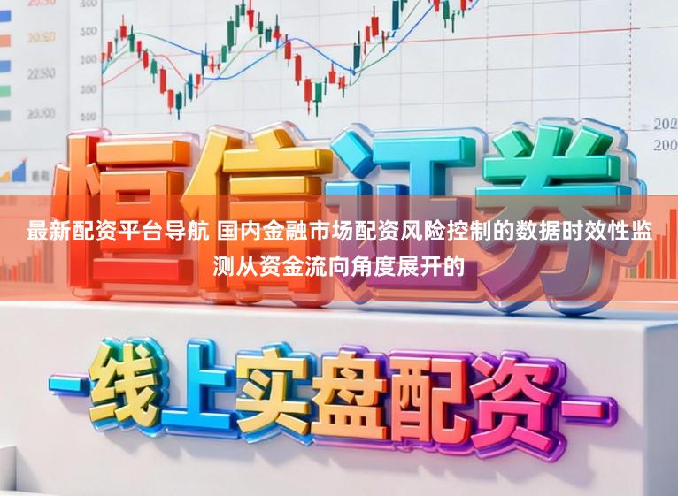 最新配资平台导航 国内金融市场配资风险控制的数据时效性监测从资金流向角度展开的