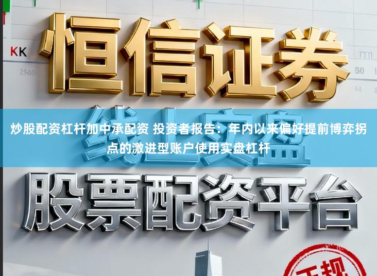 炒股配资杠杆加中承配资 投资者报告：年内以来偏好提前博弈拐点的激进型账户使用实盘杠杆