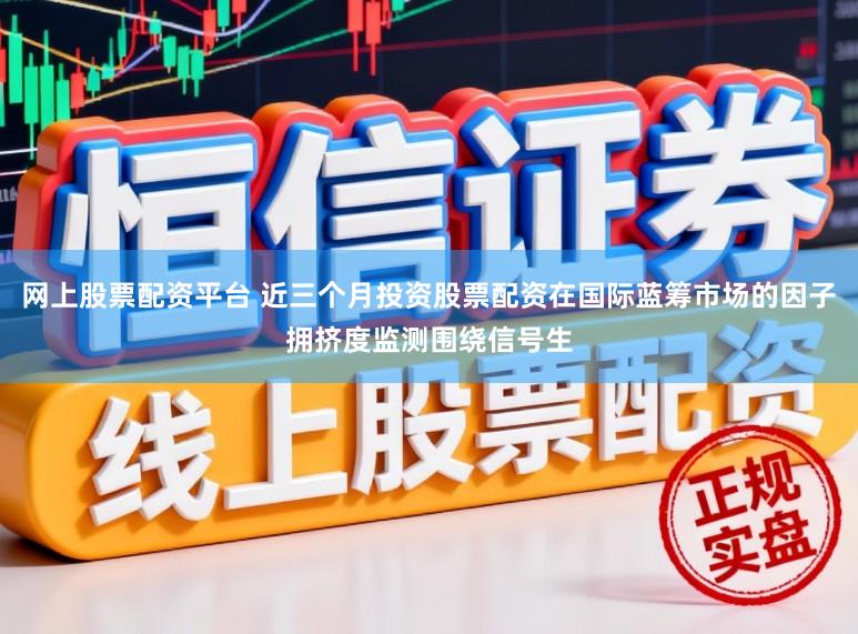 网上股票配资平台 近三个月投资股票配资在国际蓝筹市场的因子拥挤度监测围绕信号生
