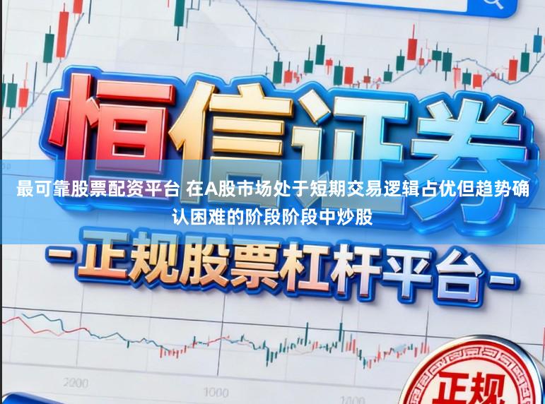 最可靠股票配资平台 在A股市场处于短期交易逻辑占优但趋势确认困难的阶段阶段中炒股