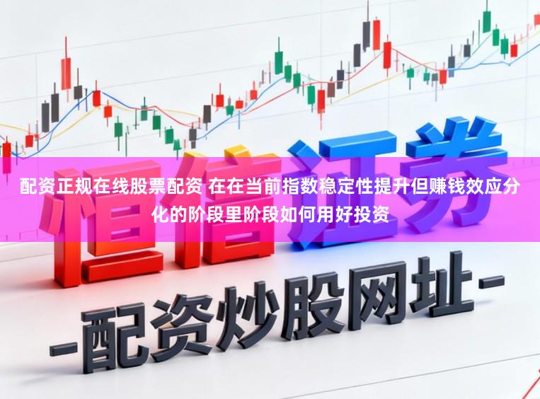 配资正规在线股票配资 在在当前指数稳定性提升但赚钱效应分化的阶段里阶段如何用好投资