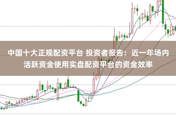 中国十大正规配资平台 投资者报告：近一年场内活跃资金使用实盘配资平台的资金效率