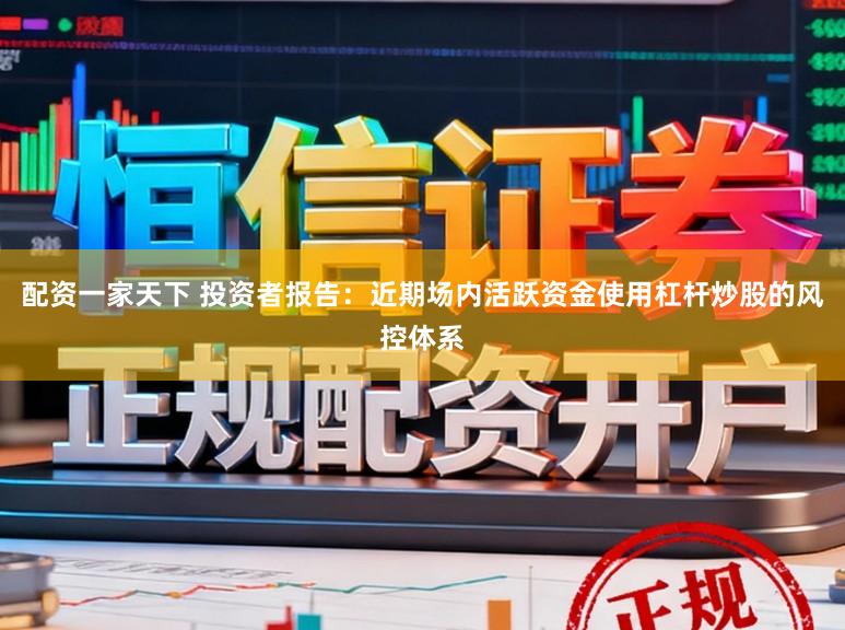 配资一家天下 投资者报告：近期场内活跃资金使用杠杆炒股的风控体系