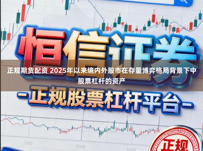 正规期货配资 2025年以来境内外股市在存量博弈格局背景下中股票杠杆的资产