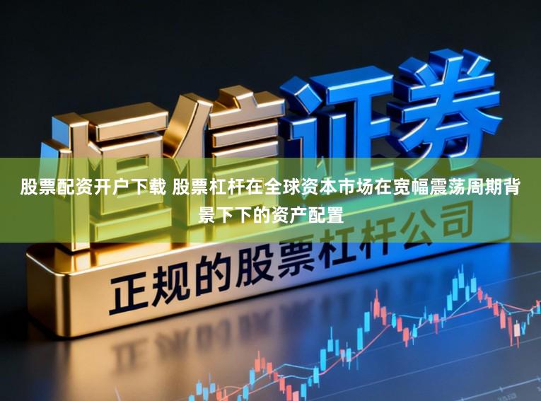 股票配资开户下载 股票杠杆在全球资本市场在宽幅震荡周期背景下下的资产配置
