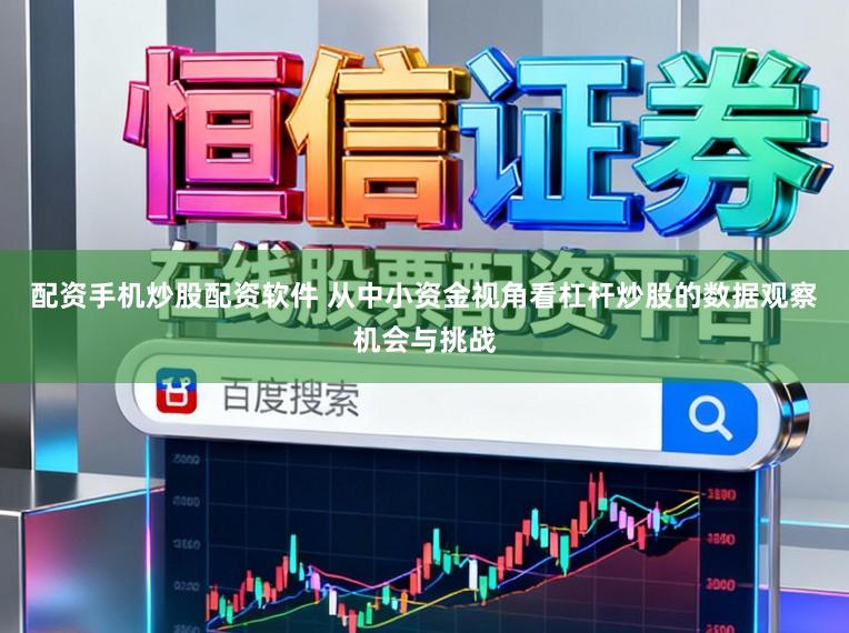 配资手机炒股配资软件 从中小资金视角看杠杆炒股的数据观察机会与挑战