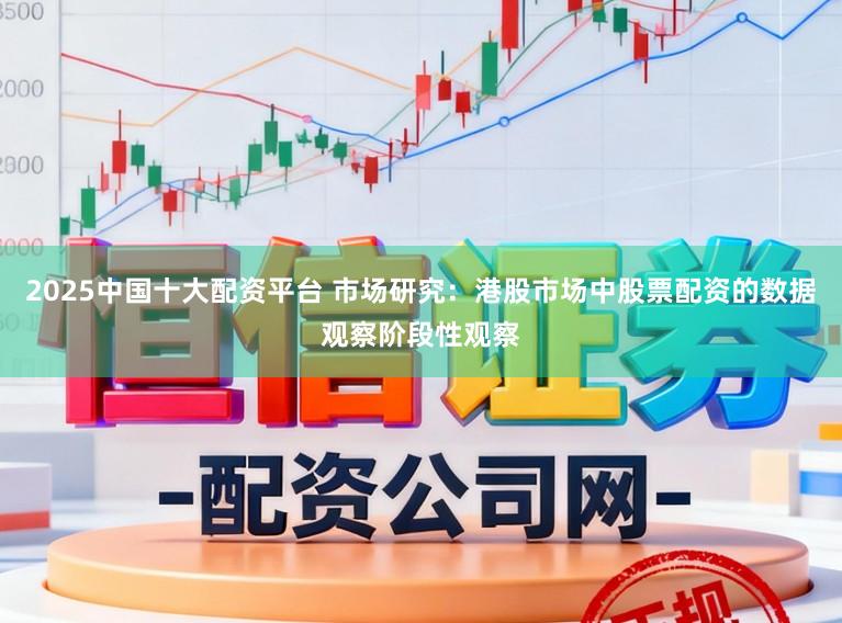 2025中国十大配资平台 市场研究：港股市场中股票配资的数据观察阶段性观察