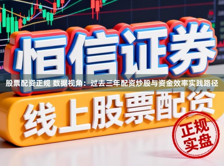 股票配资正规 数据视角：过去三年配资炒股与资金效率实践路径