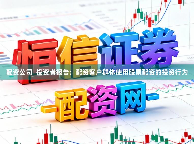 配资公司  投资者报告：配资客户群体使用股票配资的投资行为