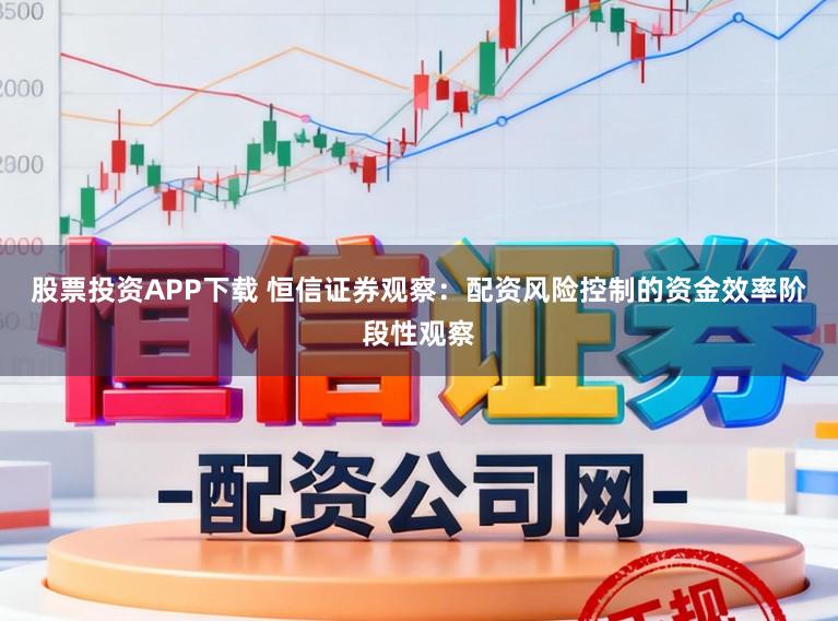 股票投资APP下载 恒信证券观察：配资风险控制的资金效率阶段性观察
